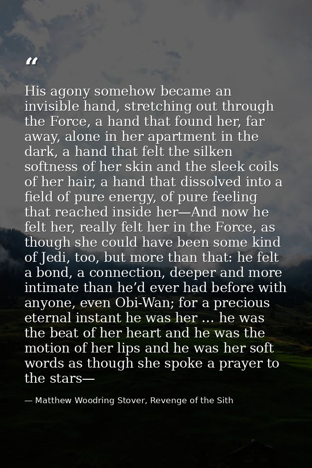 His agony somehow became an invisible hand, stretching out through the Force, a hand that found her, far away, alone in  — Matthew Woodring Stover, Revenge of the Sith