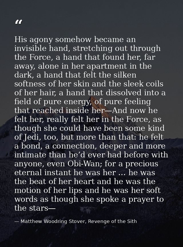 His agony somehow became an invisible hand, stretching out through the Force, a hand that found her, far away, alone in  — Matthew Woodring Stover, Revenge of the Sith