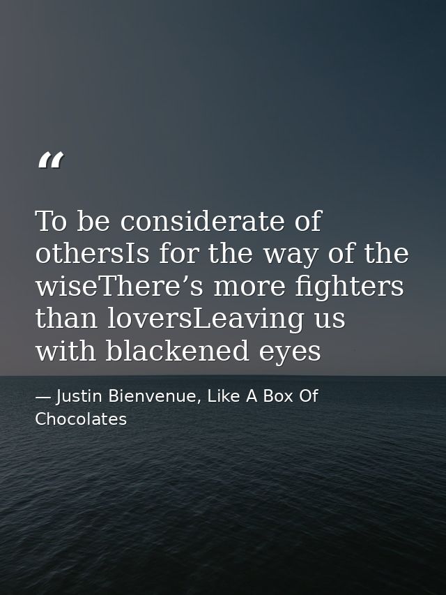 To be considerate of othersIs for the way of the wiseThere’s more fighters than loversLeaving us with blackened eyes — Justin Bienvenue, Like A Box Of Chocolates