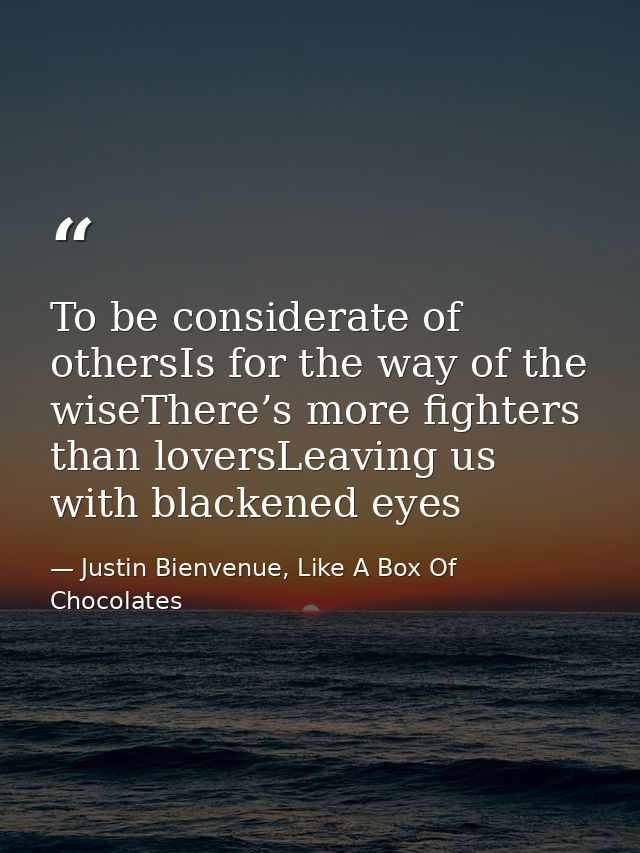 To be considerate of othersIs for the way of the wiseThere’s more fighters than loversLeaving us with blackened eyes — Justin Bienvenue, Like A Box Of Chocolates