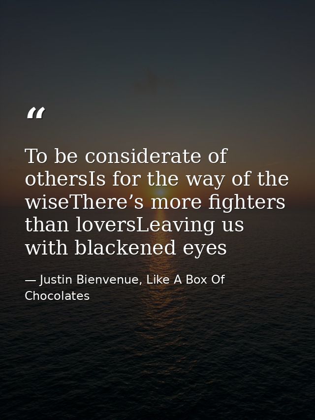 To be considerate of othersIs for the way of the wiseThere’s more fighters than loversLeaving us with blackened eyes — Justin Bienvenue, Like A Box Of Chocolates