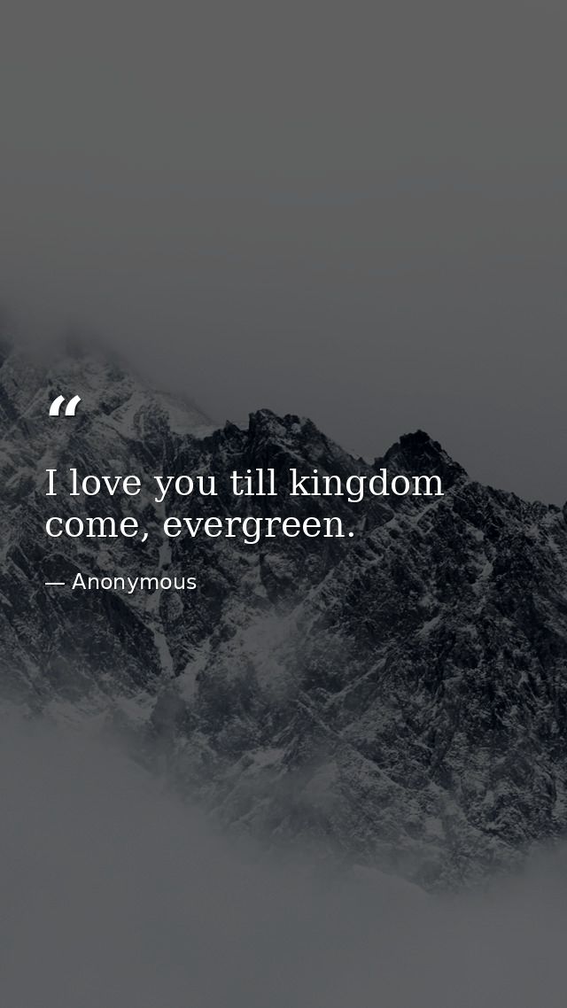 I love you till kingdom come, evergreen. — Anonymous