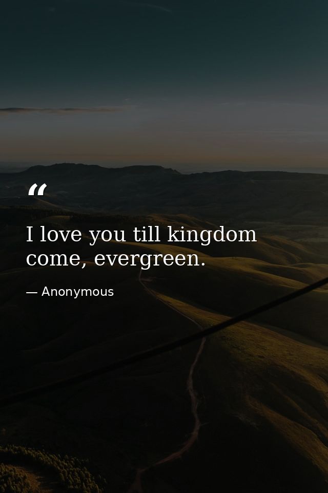 I love you till kingdom come, evergreen. — Anonymous