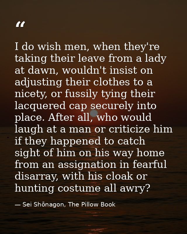 I do wish men, when they're taking their leave from a lady at dawn, wouldn't insist on adjusting their clothes to a nice — Sei Shōnagon, The Pillow Book