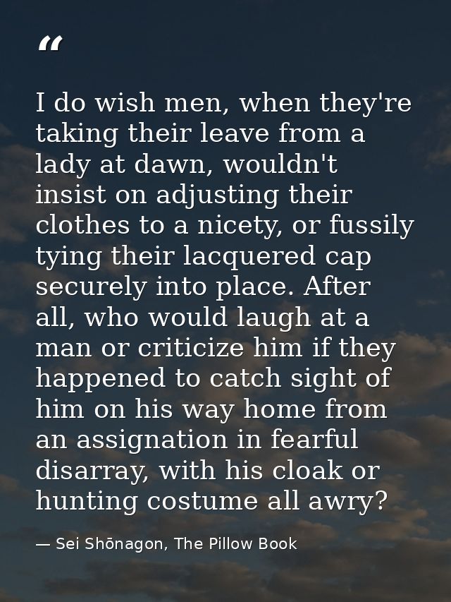 I do wish men, when they're taking their leave from a lady at dawn, wouldn't insist on adjusting their clothes to a nice — Sei Shōnagon, The Pillow Book