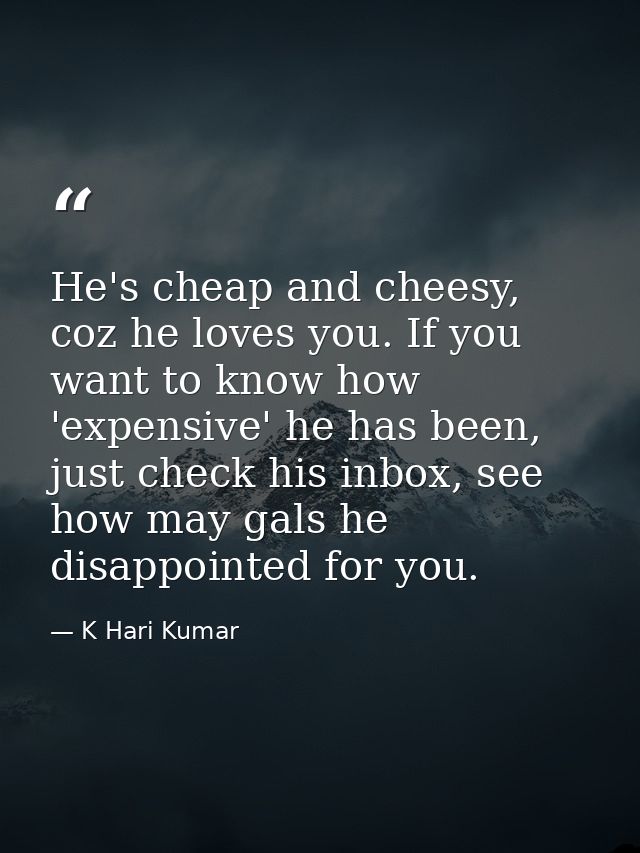 He's cheap and cheesy, coz he loves you. If you want to know how 'expensive' he has been, just check his inbox, see how  — K Hari Kumar