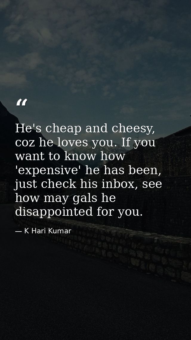 He's cheap and cheesy, coz he loves you. If you want to know how 'expensive' he has been, just check his inbox, see how  — K Hari Kumar