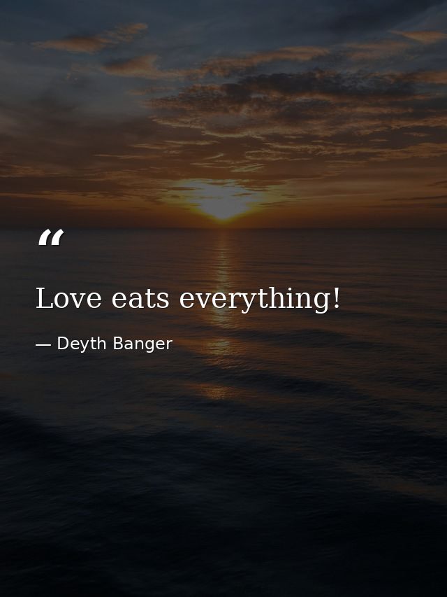 Love eats everything! — Deyth Banger