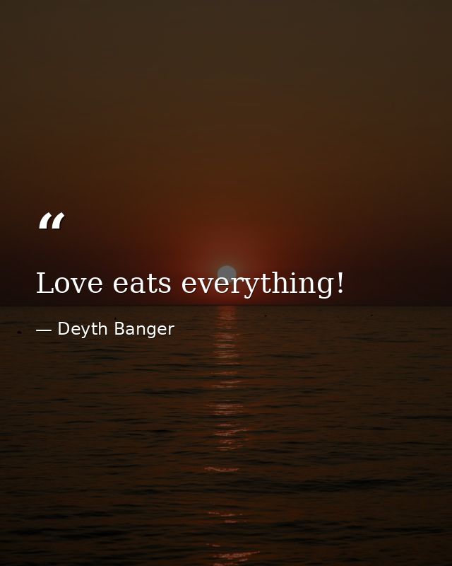 Love eats everything! — Deyth Banger