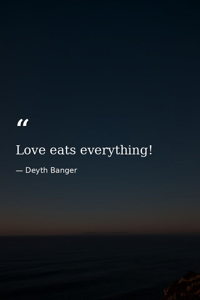 Love eats everything! — Deyth Banger