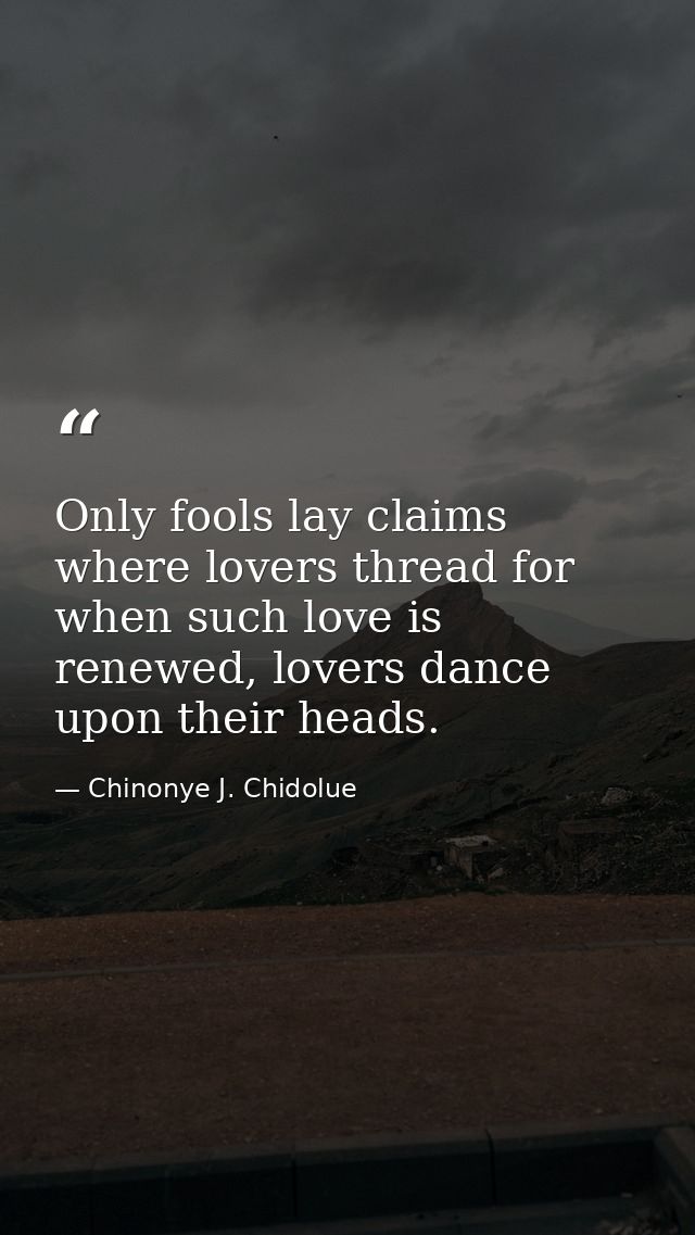 Only fools lay claims where lovers thread for when such love is renewed, lovers dance upon their heads. — Chinonye J. Chidolue