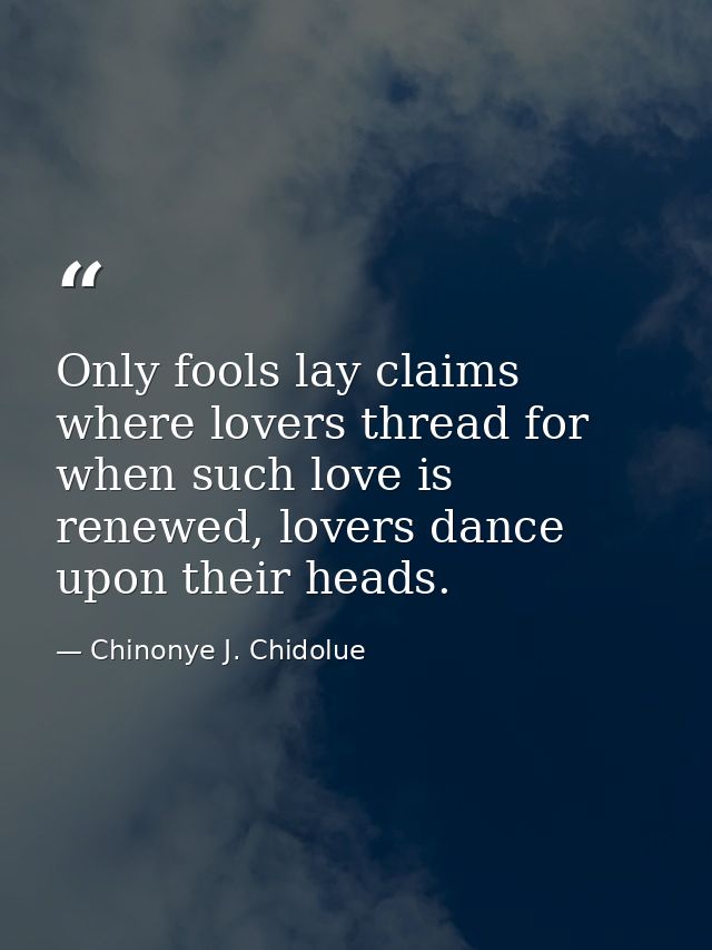 Only fools lay claims where lovers thread for when such love is renewed, lovers dance upon their heads. — Chinonye J. Chidolue