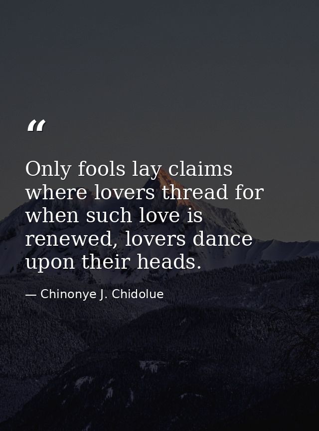 Only fools lay claims where lovers thread for when such love is renewed, lovers dance upon their heads. — Chinonye J. Chidolue