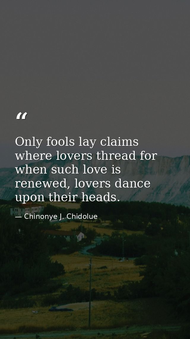 Only fools lay claims where lovers thread for when such love is renewed, lovers dance upon their heads. — Chinonye J. Chidolue
