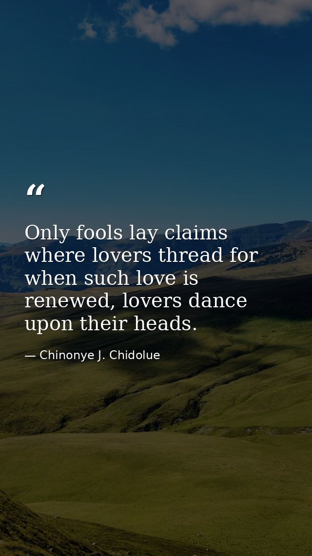 Only fools lay claims where lovers thread for when such love is renewed, lovers dance upon their heads. — Chinonye J. Chidolue