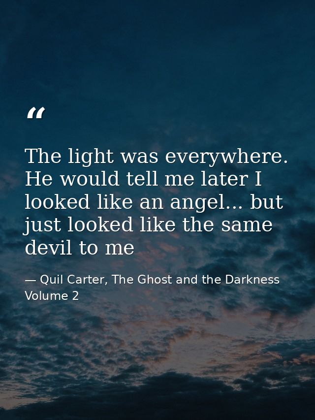 The light was everywhere. He would tell me later I looked like an angel... but just looked like the same devil to me — Quil Carter, The Ghost and the Darkness Volume 2