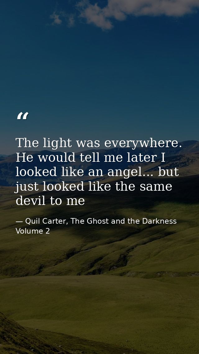 The light was everywhere. He would tell me later I looked like an angel... but just looked like the same devil to me — Quil Carter, The Ghost and the Darkness Volume 2