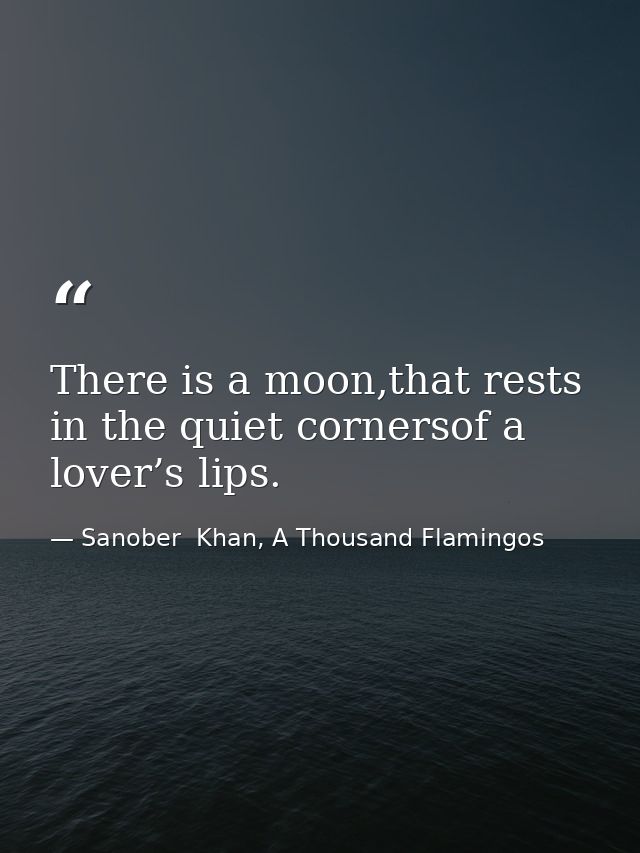 There is a moon,that rests in the quiet cornersof a lover’s lips. — Sanober  Khan, A Thousand Flamingos