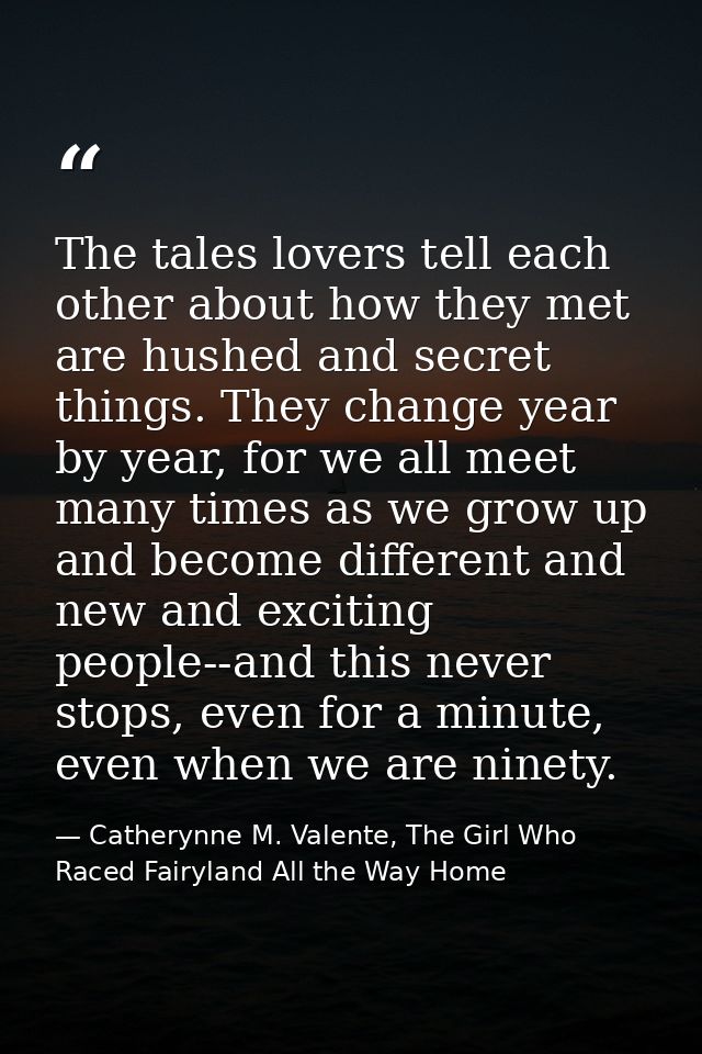 The tales lovers tell each other about how they met are hushed and secret things. They change year by year, for we all m — Catherynne M. Valente, The Girl Who Raced Fairyland All the Way Home