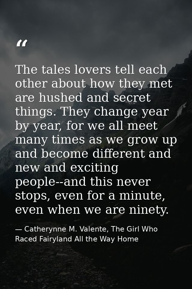 The tales lovers tell each other about how they met are hushed and secret things. They change year by year, for we all m — Catherynne M. Valente, The Girl Who Raced Fairyland All the Way Home