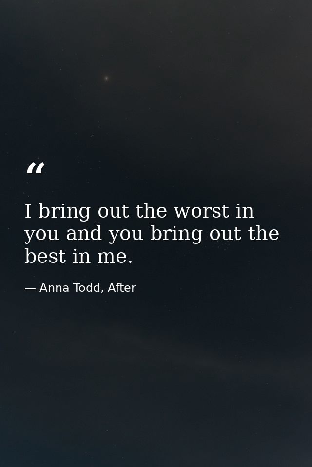 I bring out the worst in you and you bring out the best in me. — Anna Todd, After