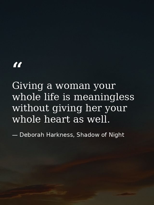 Giving a woman your whole life is meaningless without giving her your whole heart as well. — Deborah Harkness, Shadow of Night