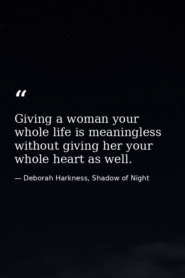 Giving a woman your whole life is meaningless without giving her your whole heart as well. — Deborah Harkness, Shadow of Night
