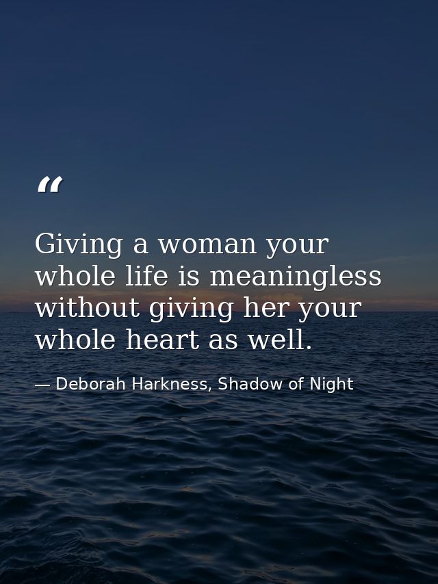 Giving a woman your whole life is meaningless without giving her your whole heart as well. — Deborah Harkness, Shadow of Night