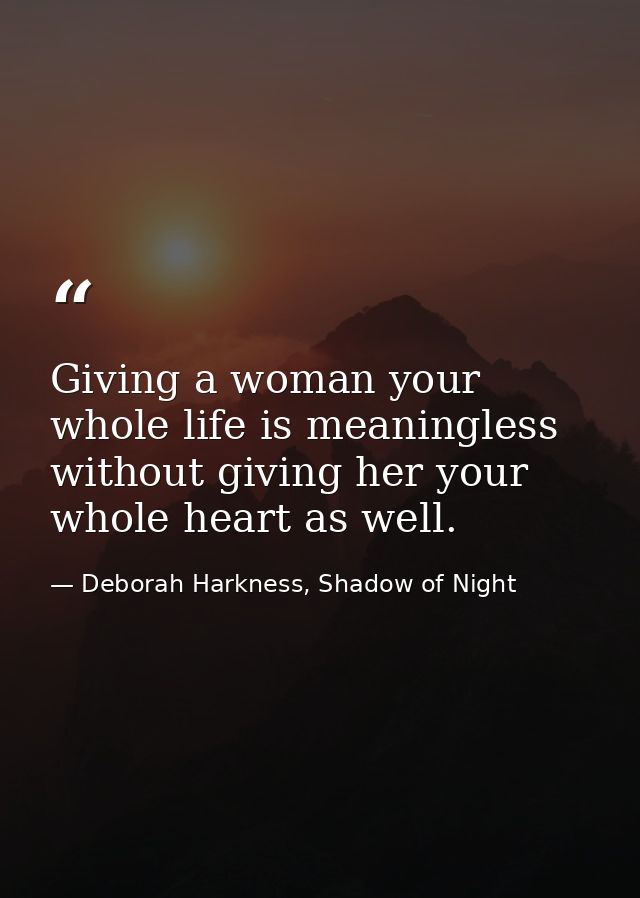 Giving a woman your whole life is meaningless without giving her your whole heart as well. — Deborah Harkness, Shadow of Night