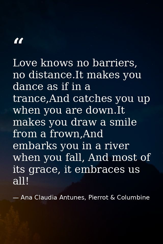 Love knows no barriers, no distance.It makes you dance as if in a trance,And catches you up when you are down.It makes y — Ana Claudia Antunes, Pierrot & Columbine