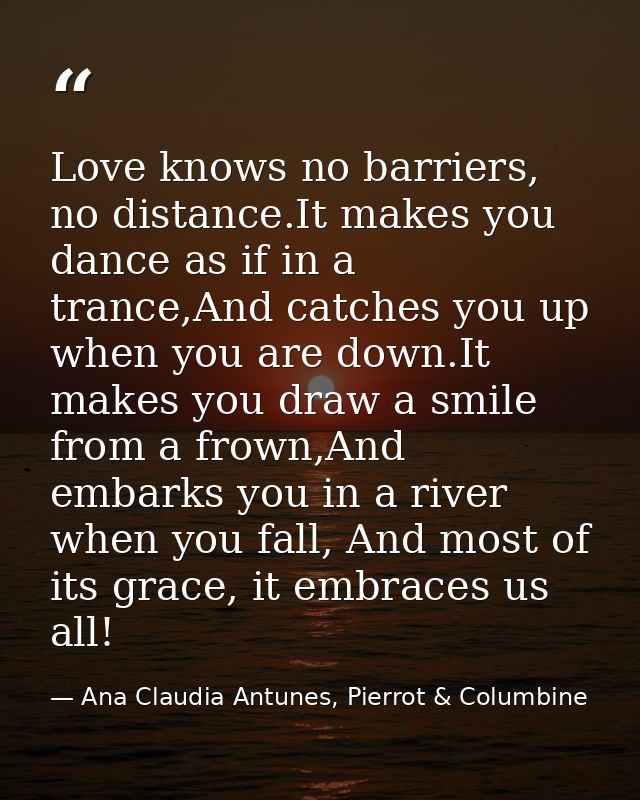 Love knows no barriers, no distance.It makes you dance as if in a trance,And catches you up when you are down.It makes y — Ana Claudia Antunes, Pierrot & Columbine