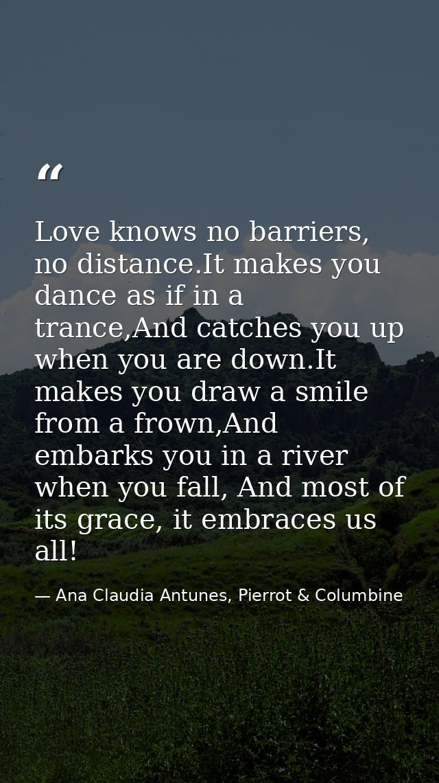 Love knows no barriers, no distance.It makes you dance as if in a trance,And catches you up when you are down.It makes y — Ana Claudia Antunes, Pierrot & Columbine