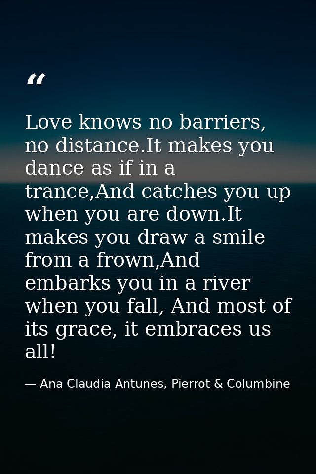 Love knows no barriers, no distance.It makes you dance as if in a trance,And catches you up when you are down.It makes y — Ana Claudia Antunes, Pierrot & Columbine