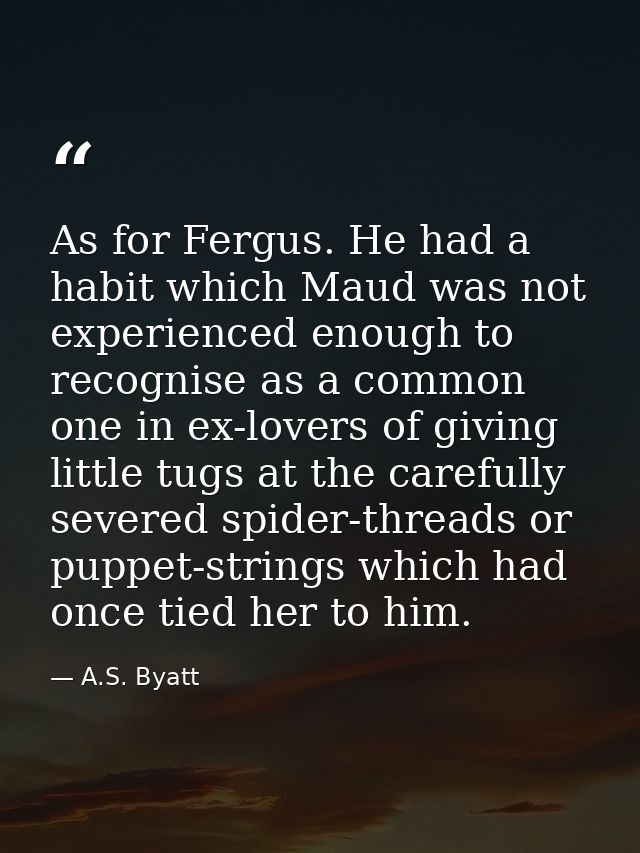 As for Fergus. He had a habit which Maud was not experienced enough to recognise as a common one in ex-lovers of giving  — A.S. Byatt