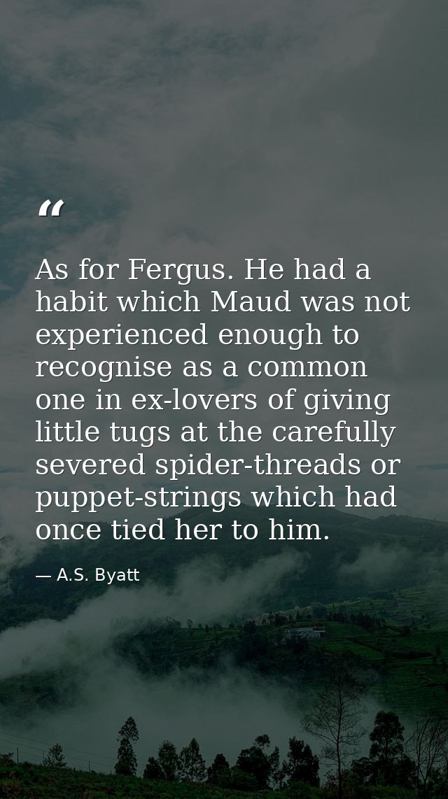 As for Fergus. He had a habit which Maud was not experienced enough to recognise as a common one in ex-lovers of giving  — A.S. Byatt