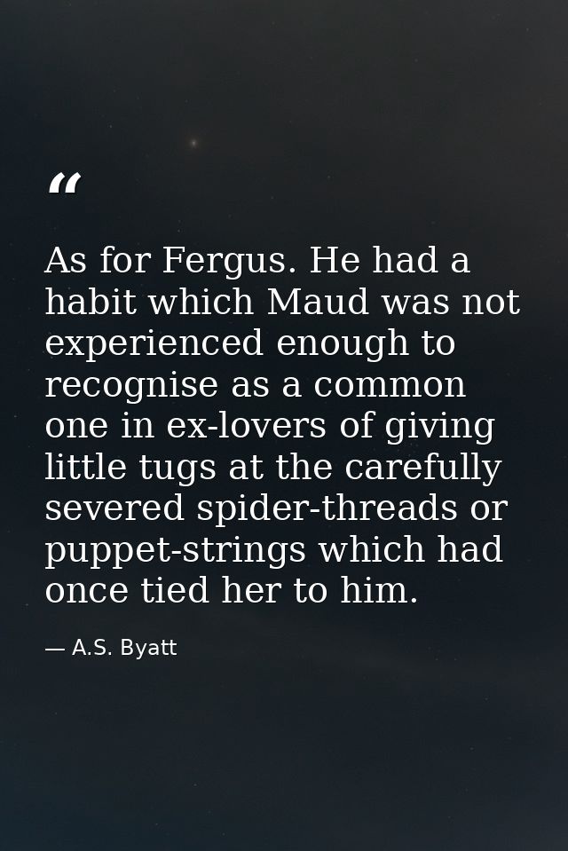 As for Fergus. He had a habit which Maud was not experienced enough to recognise as a common one in ex-lovers of giving  — A.S. Byatt