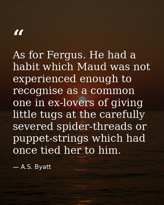 As for Fergus. He had a habit which Maud was not experienced enough to recognise as a common one in ex-lovers of giving  — A.S. Byatt