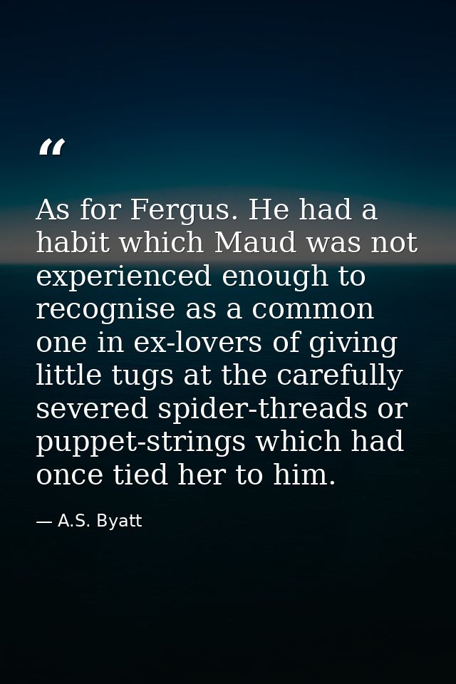 As for Fergus. He had a habit which Maud was not experienced enough to recognise as a common one in ex-lovers of giving  — A.S. Byatt