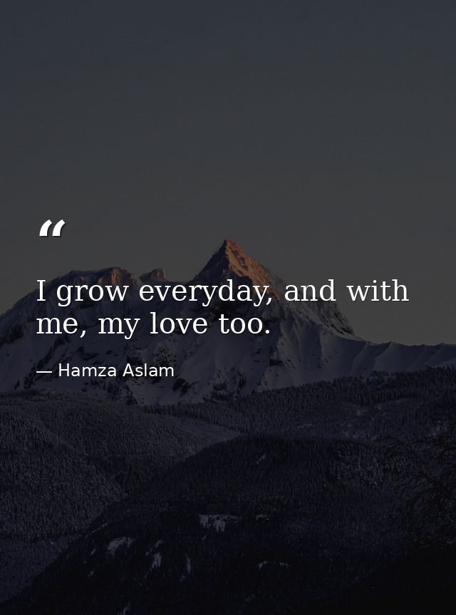 I grow everyday, and with me, my love too. — Hamza Aslam