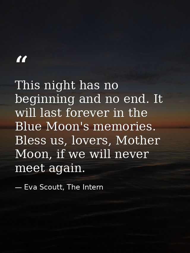 This night has no beginning and no end. It will last forever in the Blue Moon's memories. Bless us, lovers, Mother Moon, — Eva Scoutt, The Intern