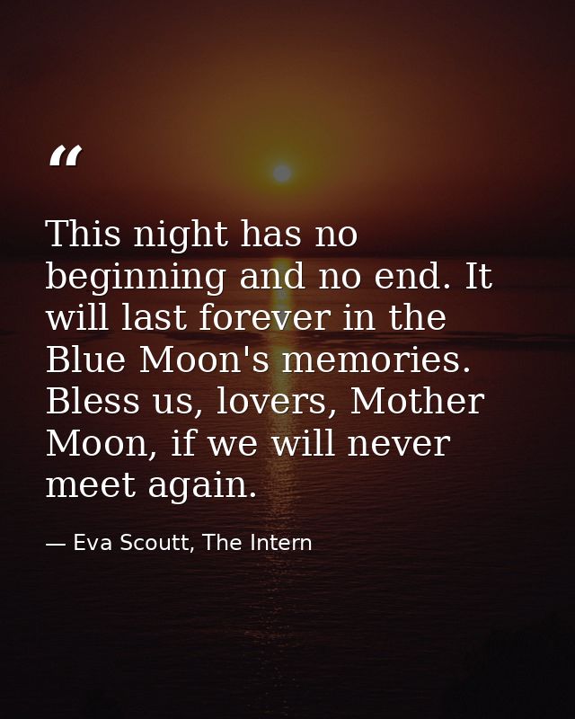 This night has no beginning and no end. It will last forever in the Blue Moon's memories. Bless us, lovers, Mother Moon, — Eva Scoutt, The Intern