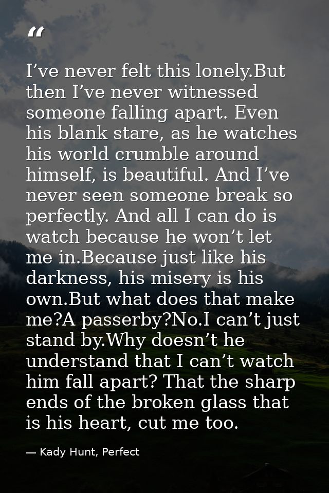 I’ve never felt this lonely.But then I’ve never witnessed someone falling apart. Even his blank stare, as he watches his — Kady Hunt, Perfect