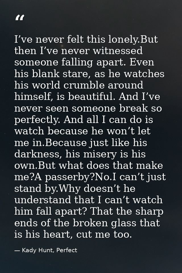 I’ve never felt this lonely.But then I’ve never witnessed someone falling apart. Even his blank stare, as he watches his — Kady Hunt, Perfect