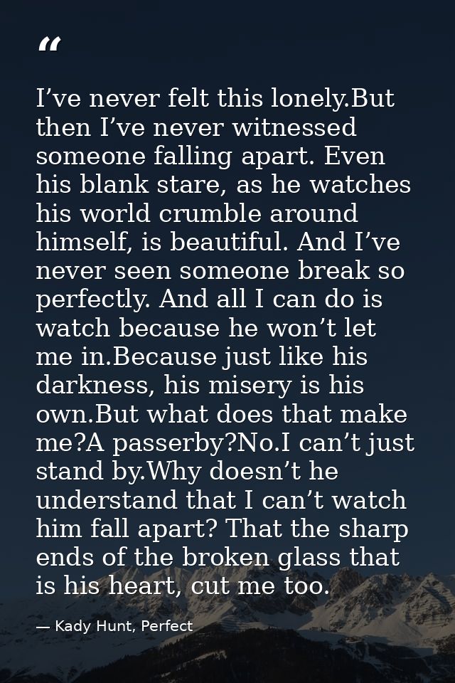 I’ve never felt this lonely.But then I’ve never witnessed someone falling apart. Even his blank stare, as he watches his — Kady Hunt, Perfect