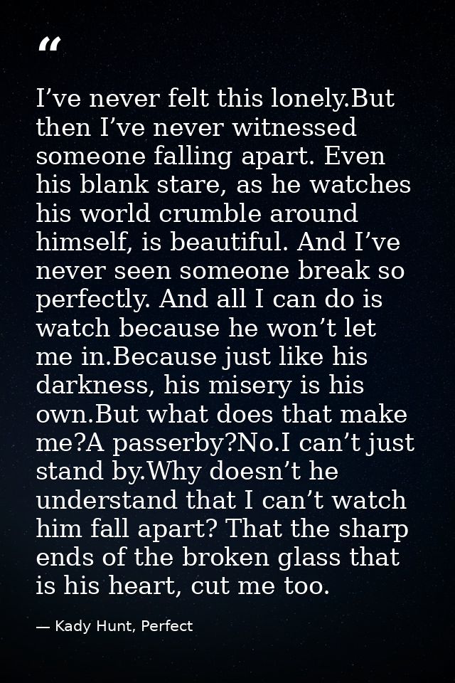 I’ve never felt this lonely.But then I’ve never witnessed someone falling apart. Even his blank stare, as he watches his — Kady Hunt, Perfect