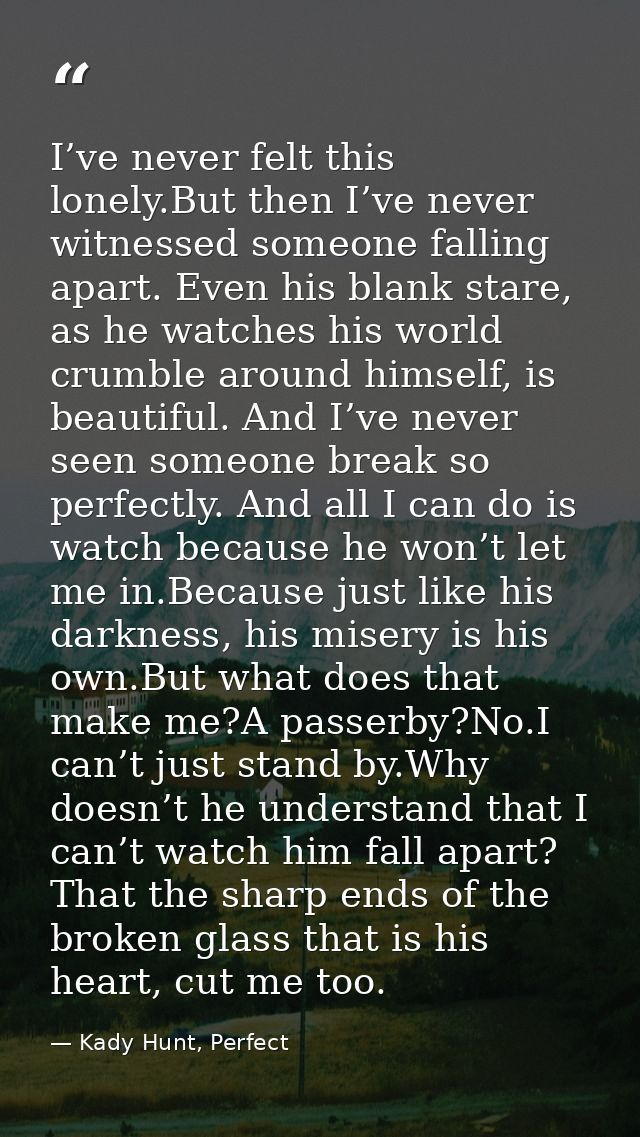 I’ve never felt this lonely.But then I’ve never witnessed someone falling apart. Even his blank stare, as he watches his — Kady Hunt, Perfect