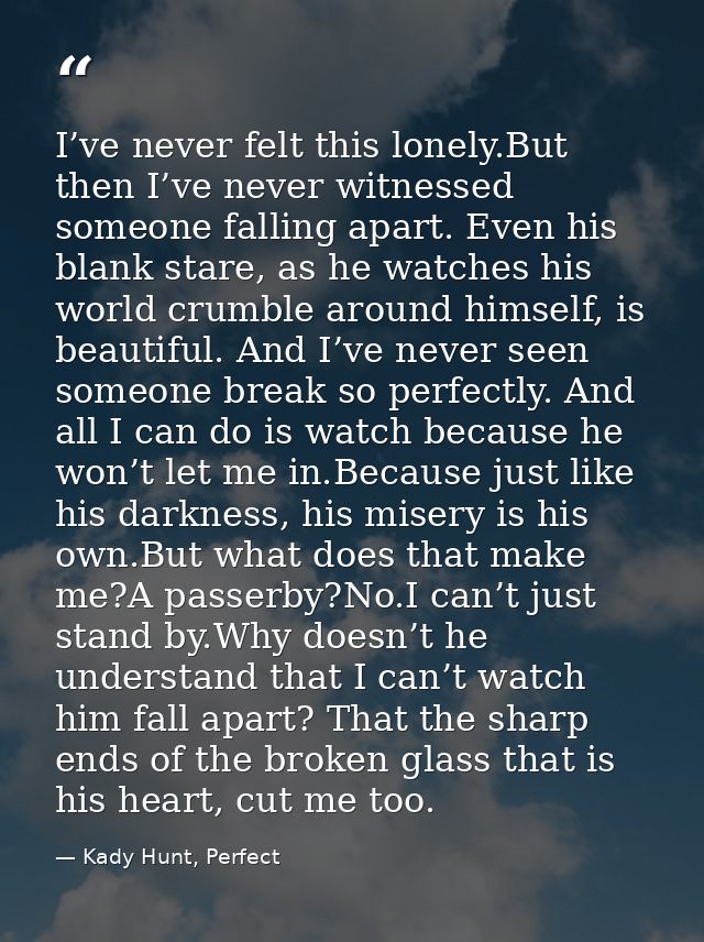 I’ve never felt this lonely.But then I’ve never witnessed someone falling apart. Even his blank stare, as he watches his — Kady Hunt, Perfect
