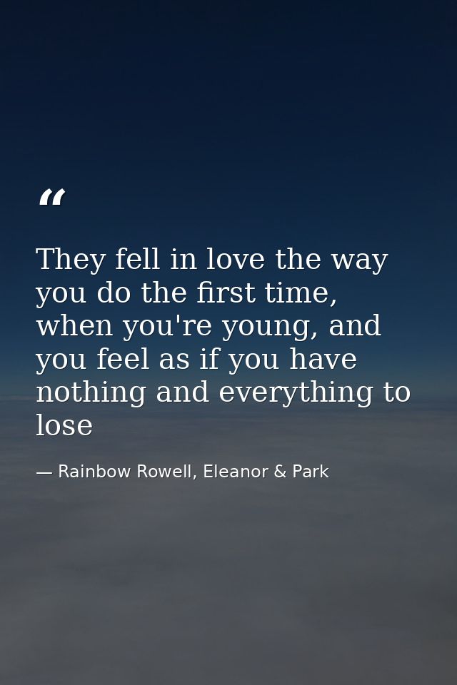 They fell in love the way you do the first time, when you're young, and you feel as if you have nothing and everything t — Rainbow Rowell, Eleanor & Park