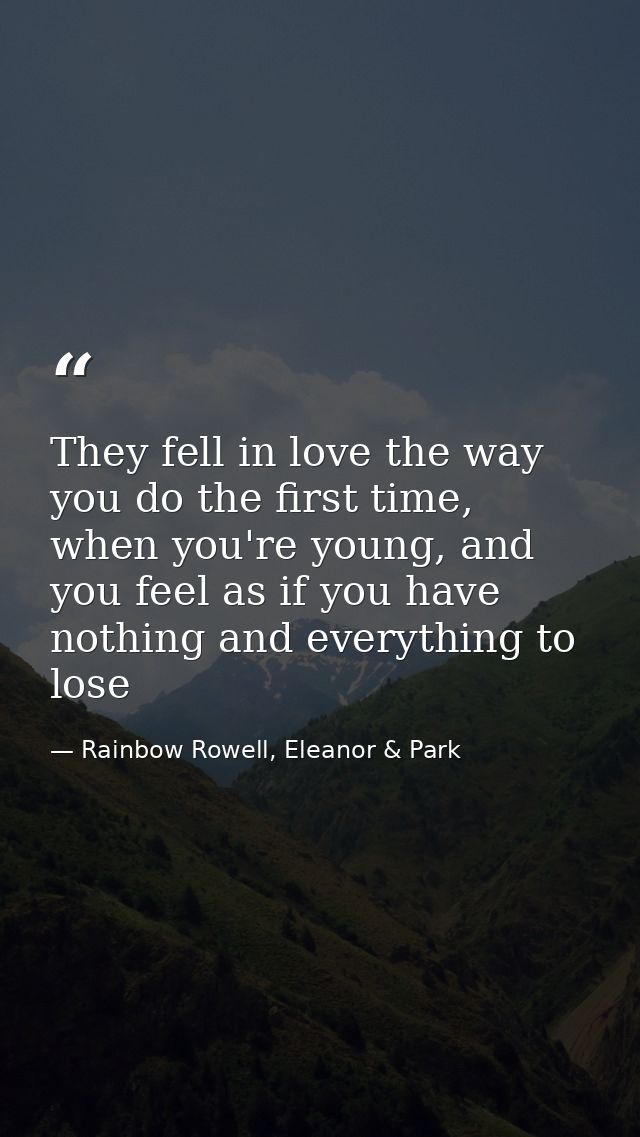 They fell in love the way you do the first time, when you're young, and you feel as if you have nothing and everything t — Rainbow Rowell, Eleanor & Park