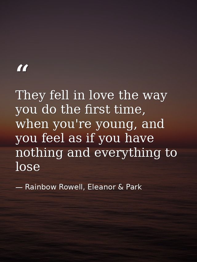 They fell in love the way you do the first time, when you're young, and you feel as if you have nothing and everything t — Rainbow Rowell, Eleanor & Park